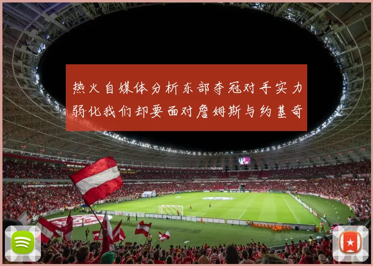 热火自媒体分析东部夺冠对手实力弱化我们却要面对詹姆斯与约基奇的挑战
