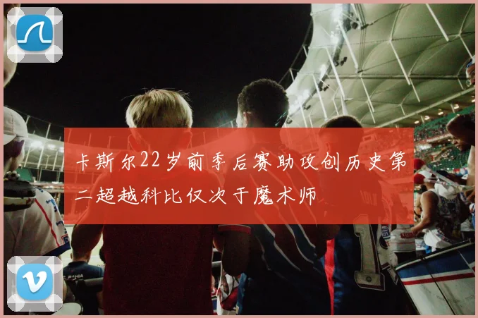 卡斯尔22岁前季后赛助攻创历史第二超越科比仅次于魔术师