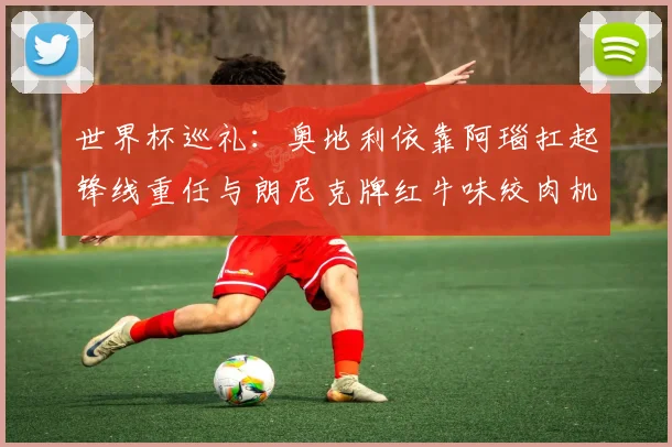 世界杯巡礼：奥地利依靠阿瑙扛起锋线重任与朗尼克牌红牛味绞肉机的故事