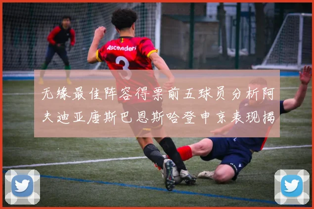 无缘最佳阵容得票前五球员分析阿夫迪亚唐斯巴恩斯哈登申京表现揭秘