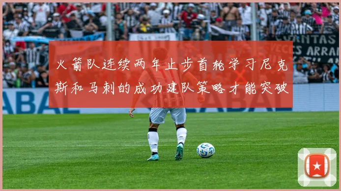 火箭队连续两年止步首轮学习尼克斯和马刺的成功建队策略才能突破瓶颈