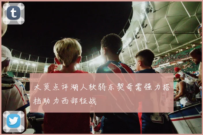 大莫点评湖人软弱东契奇需强力搭档助力西部征战