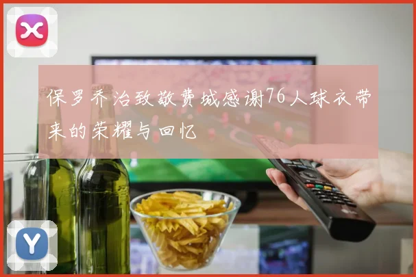 保罗乔治致敬费城感谢76人球衣带来的荣耀与回忆