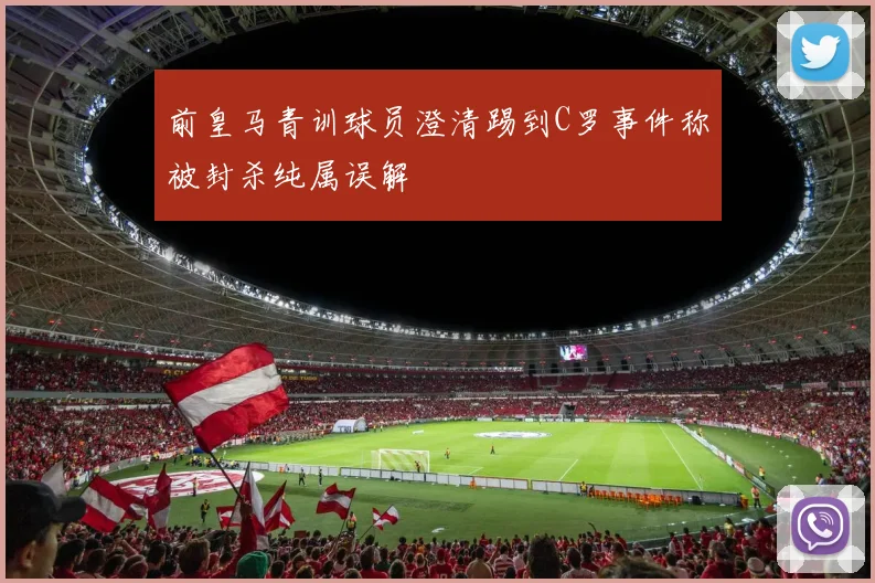前皇马青训球员澄清踢到C罗事件称被封杀纯属误解