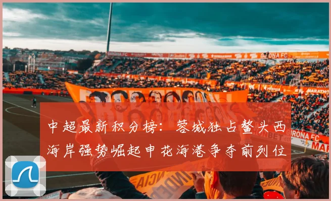 中超最新积分榜：蓉城独占鳌头西海岸强势崛起申花海港争夺前列位置