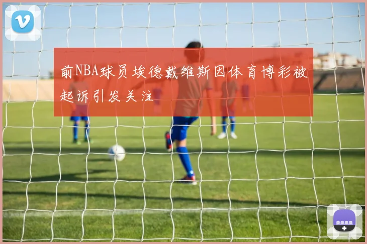 前NBA球员埃德戴维斯因体育博彩被起诉引发关注