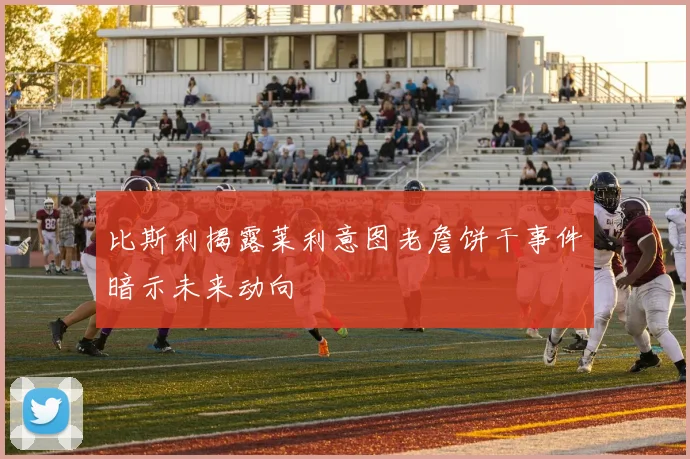 比斯利揭露莱利意图老詹饼干事件暗示未来动向