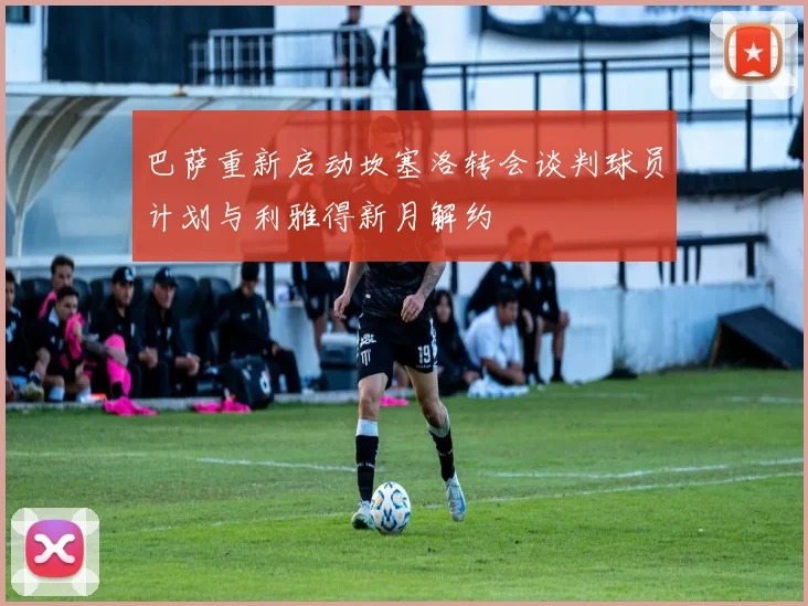 巴萨重新启动坎塞洛转会谈判球员计划与利雅得新月解约