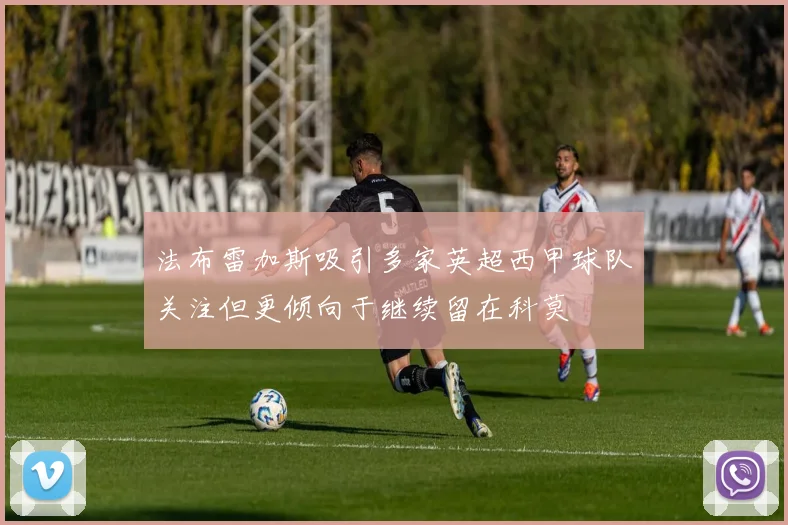 法布雷加斯吸引多家英超西甲球队关注但更倾向于继续留在科莫