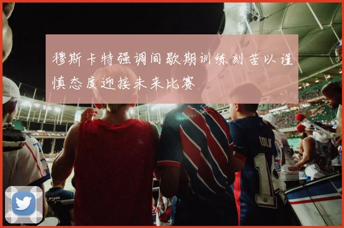 穆斯卡特强调间歇期训练刻苦以谨慎态度迎接未来比赛