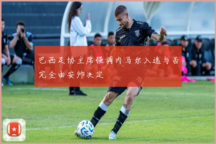 巴西足协主席强调内马尔入选与否完全由安帅决定