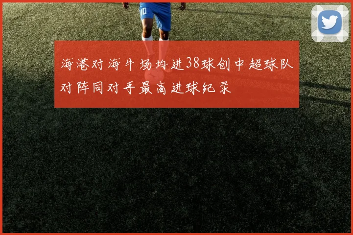 海港对海牛场均进38球创中超球队对阵同对手最高进球纪录