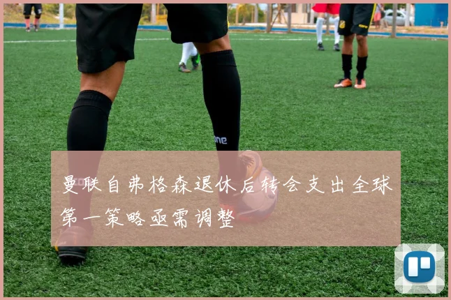 曼联自弗格森退休后转会支出全球第一策略亟需调整