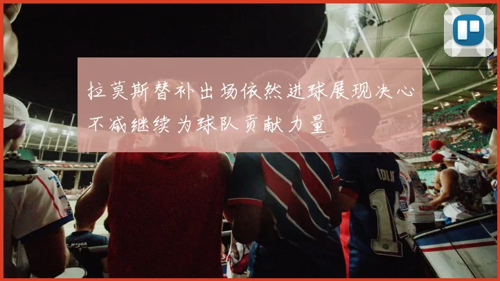 拉莫斯替补出场依然进球展现决心不减继续为球队贡献力量