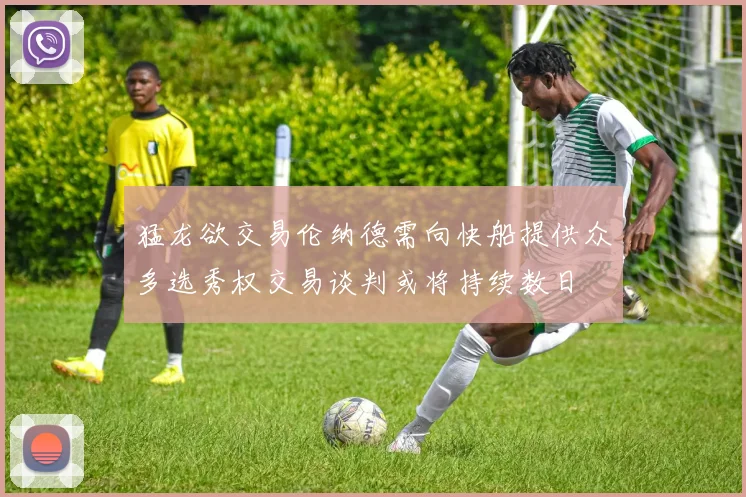 猛龙欲交易伦纳德需向快船提供众多选秀权交易谈判或将持续数日