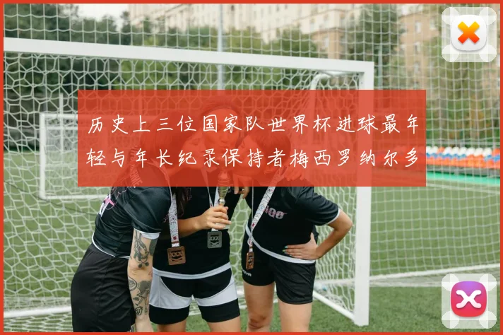 历史上三位国家队世界杯进球最年轻与年长纪录保持者梅西罗纳尔多劳德鲁普
