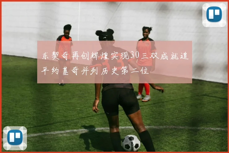 东契奇再创辉煌实现30三双成就追平约基奇并列历史第二位