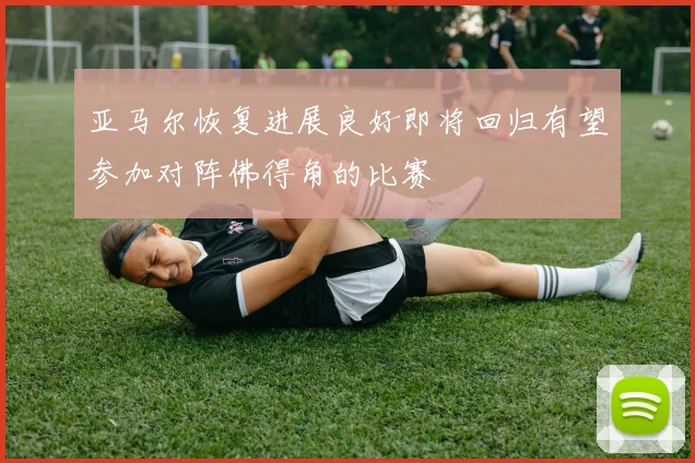 亚马尔恢复进展良好即将回归有望参加对阵佛得角的比赛