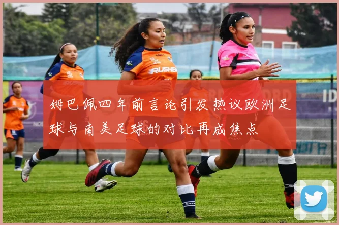 姆巴佩四年前言论引发热议欧洲足球与南美足球的对比再成焦点