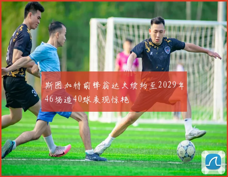 斯图加特前锋翁达夫续约至2029年46场造40球表现惊艳