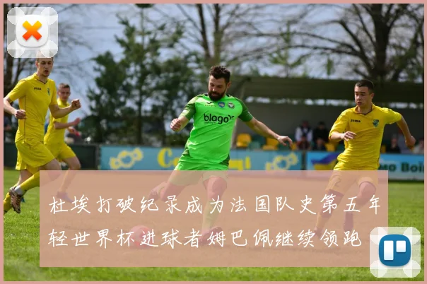 杜埃打破纪录成为法国队史第五年轻世界杯进球者姆巴佩继续领跑