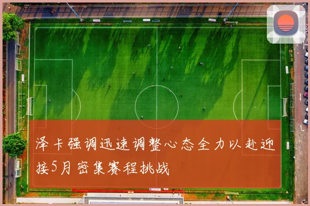 泽卡强调迅速调整心态全力以赴迎接5月密集赛程挑战