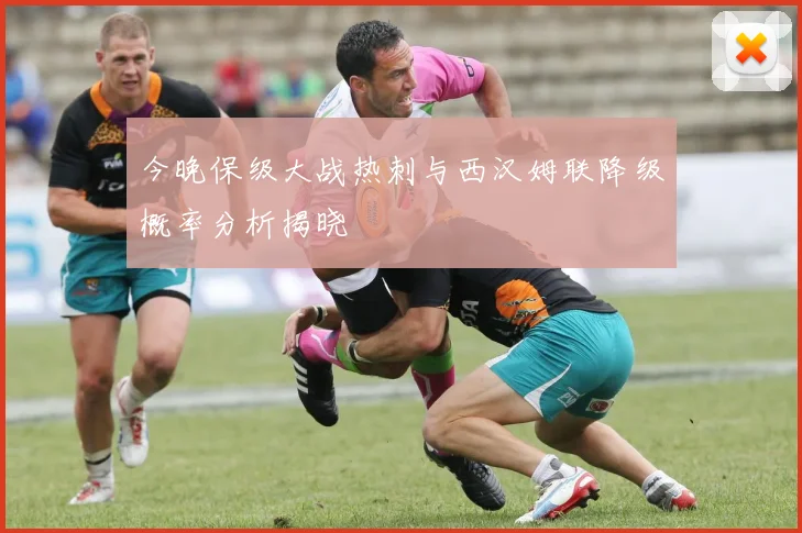 今晚保级大战热刺与西汉姆联降级概率分析揭晓