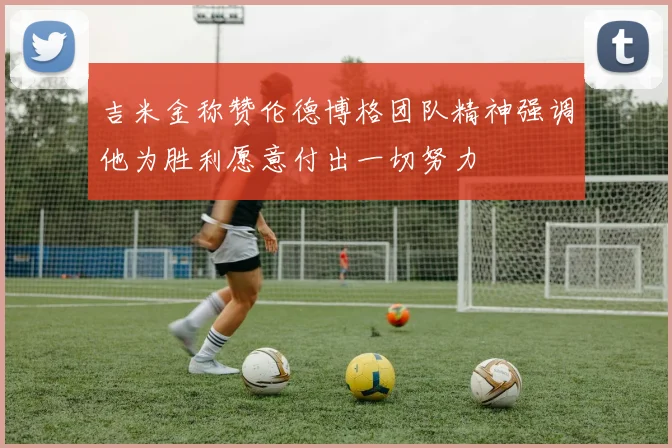 吉米金称赞伦德博格团队精神强调他为胜利愿意付出一切努力
