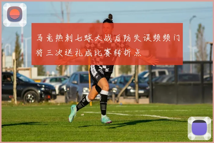 马竞热刺七球大战后防失误频频门将三次送礼成比赛转折点