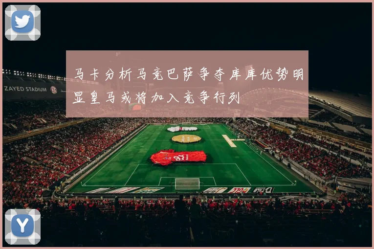 马卡分析马竞巴萨争夺库库优势明显皇马或将加入竞争行列