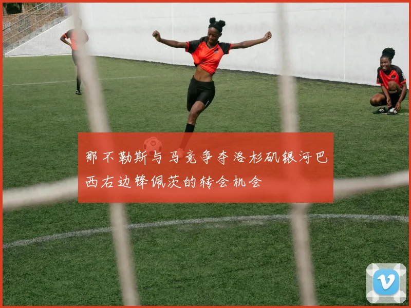 那不勒斯与马竞争夺洛杉矶银河巴西右边锋佩茨的转会机会