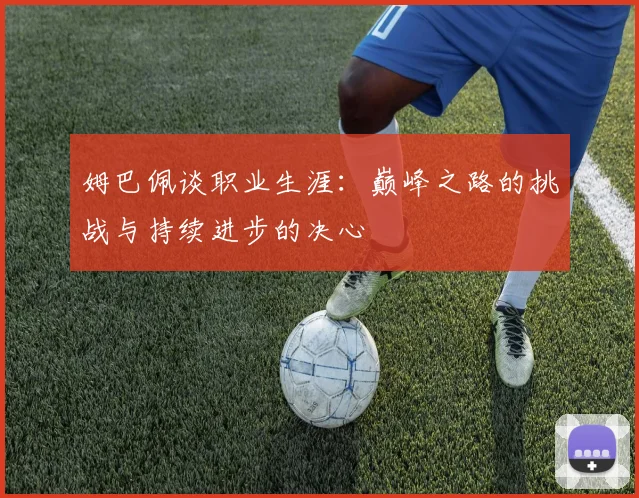 姆巴佩谈职业生涯：巅峰之路的挑战与持续进步的决心