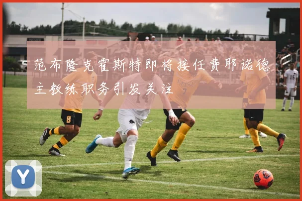 范布隆克霍斯特即将接任费耶诺德主教练职务引发关注